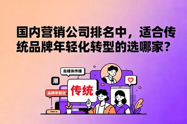 國內營銷公司排名中，適合傳統品牌年輕化轉型的選哪家？