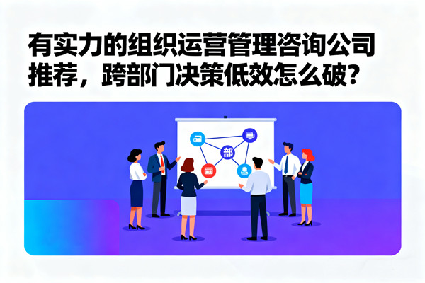 有實力的組織運營管理咨詢公司推薦，跨部門決策低效怎么破？